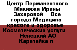 Центр Перманентного Макияжа Ирины Захаровой. - Все города Медицина, красота и здоровье » Косметические услуги   . Ненецкий АО,Каратайка п.